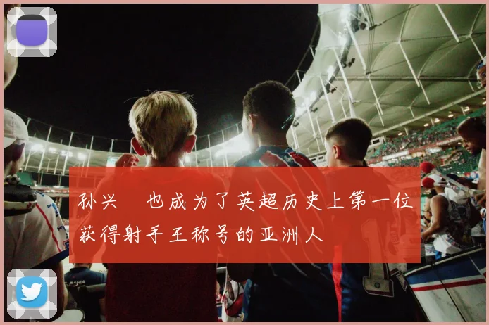 孙兴慜也成为了英超历史上第一位获得射手王称号的亚洲人