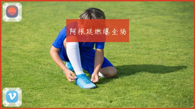 阿根廷燃爆全场