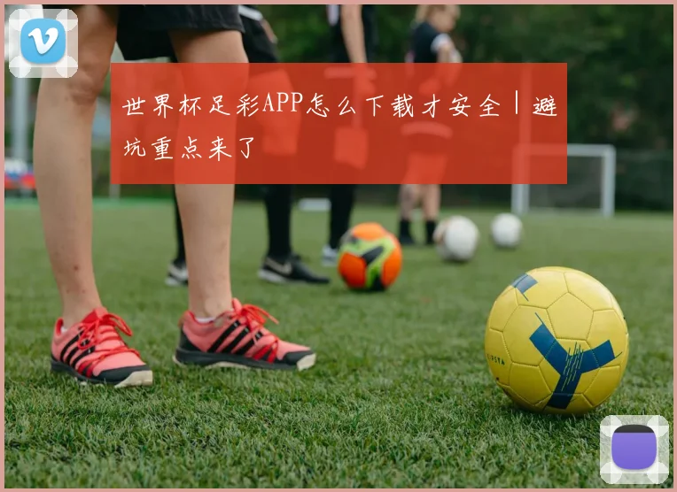 世界杯足彩APP怎么下载才安全｜避坑重点来了