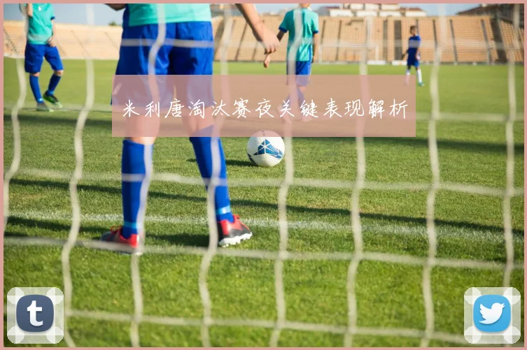 米利唐淘汰赛夜关键表现解析