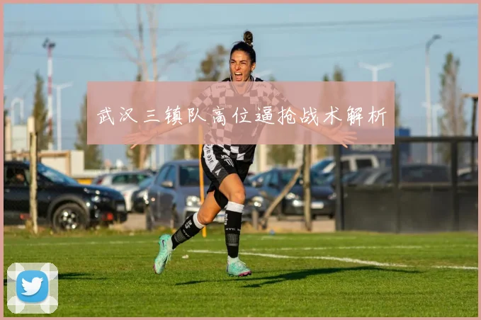 武汉三镇队高位逼抢战术解析
