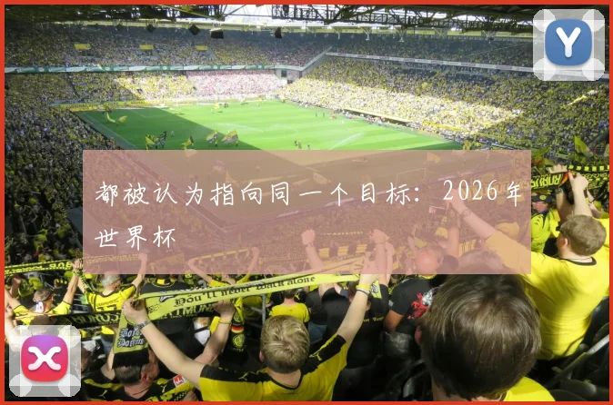 都被认为指向同一个目标：2026年世界杯