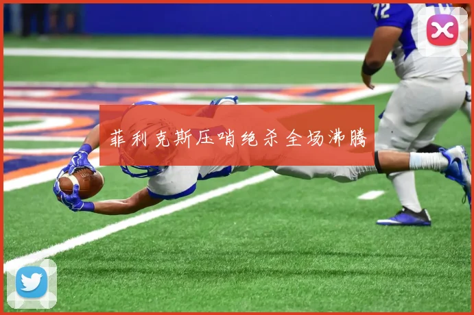 菲利克斯压哨绝杀全场沸腾