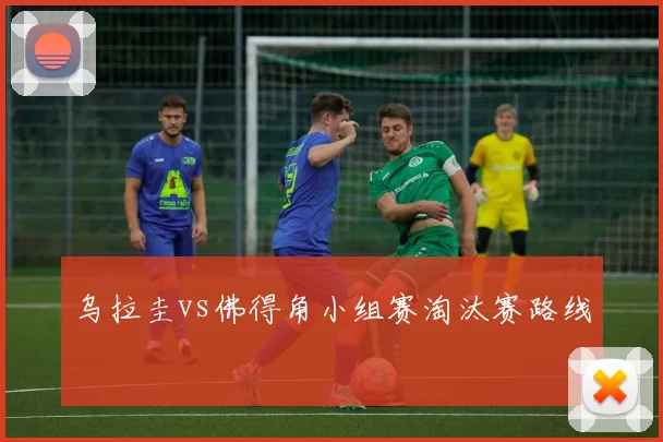 乌拉圭vs佛得角小组赛淘汰赛路线