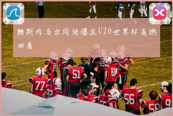 赖斯内马尔同场爆发U20世界杯高燃回看