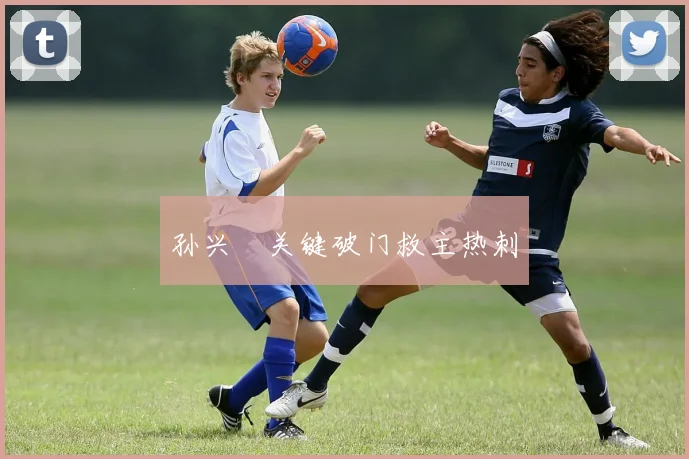 孙兴慜关键破门救主热刺