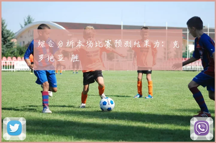 综合分析本场比赛预测结果为：克罗地亚  胜