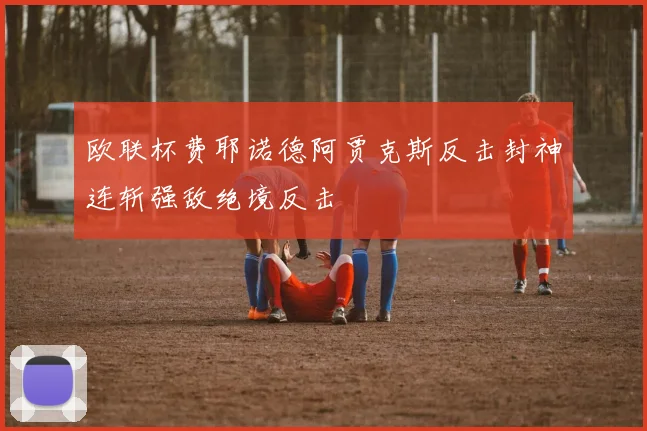 欧联杯费耶诺德阿贾克斯反击封神连斩强敌绝境反击