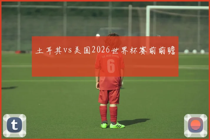 土耳其vs美国2026世界杯赛前前瞻