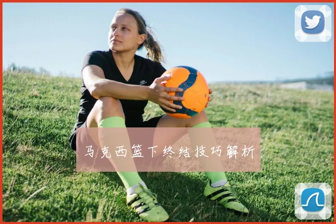 马克西篮下终结技巧解析