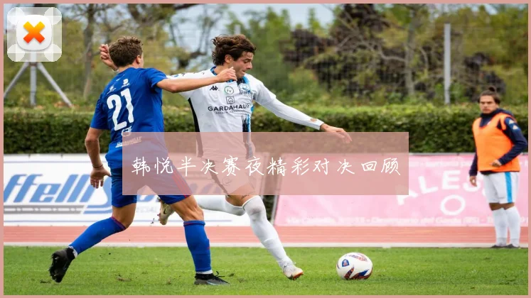 韩悦半决赛夜精彩对决回顾