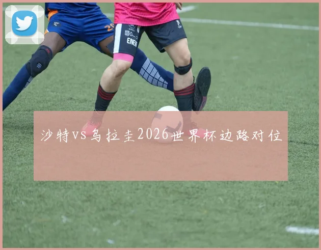 沙特vs乌拉圭2026世界杯边路对位