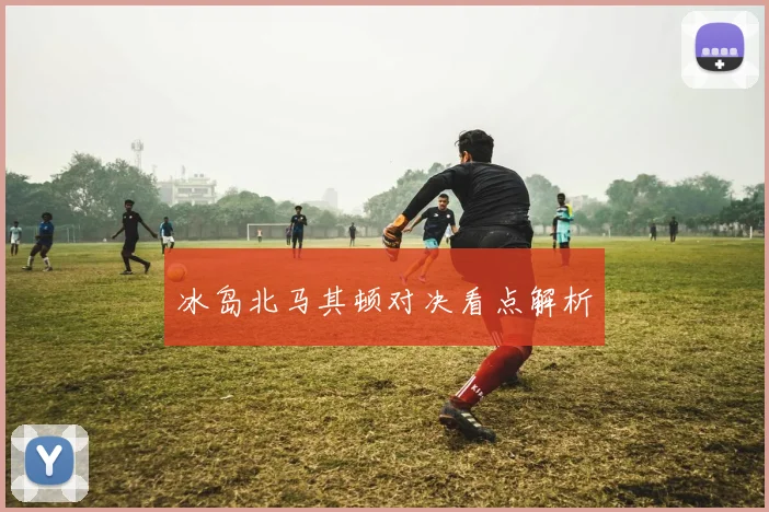 冰岛北马其顿对决看点解析