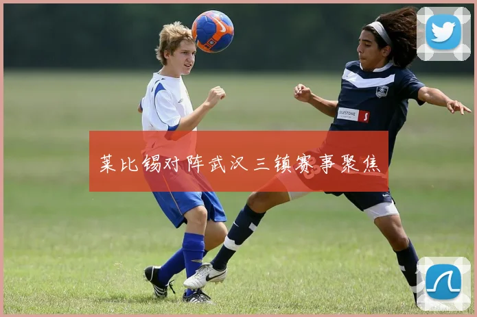 莱比锡对阵武汉三镇赛事聚焦