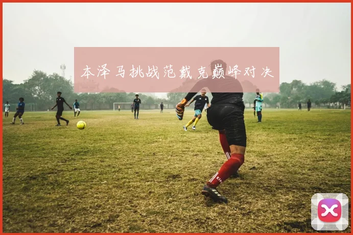 本泽马挑战范戴克巅峰对决