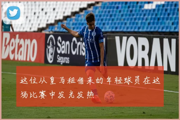 这位从皇马租借来的年轻球员在这场比赛中发光发热