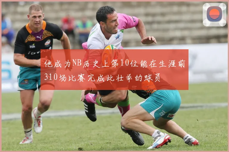 他成为NB历史上第10位能在生涯前310场比赛完成此壮举的球员