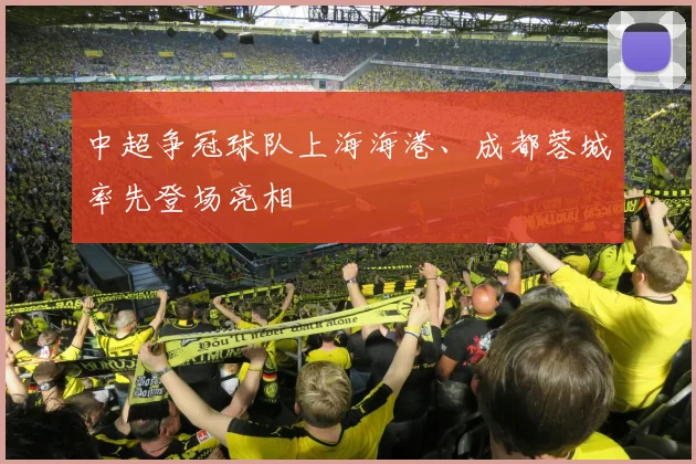 中超争冠球队上海海港、成都蓉城率先登场亮相