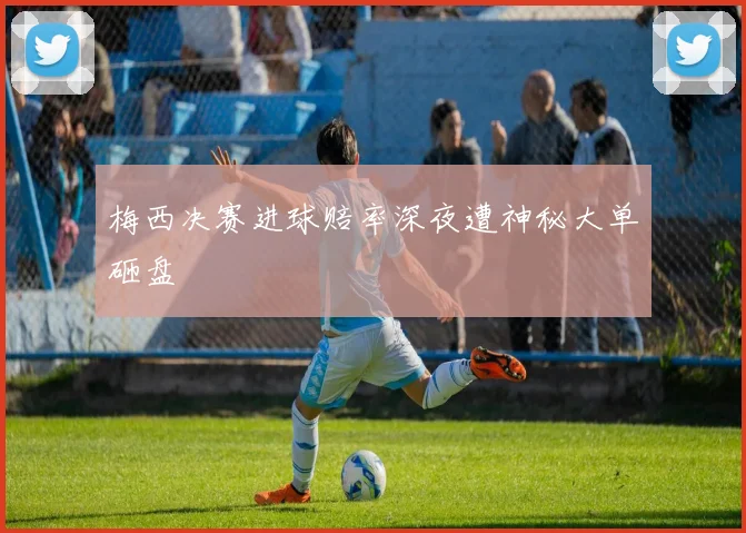 梅西决赛进球赔率深夜遭神秘大单砸盘