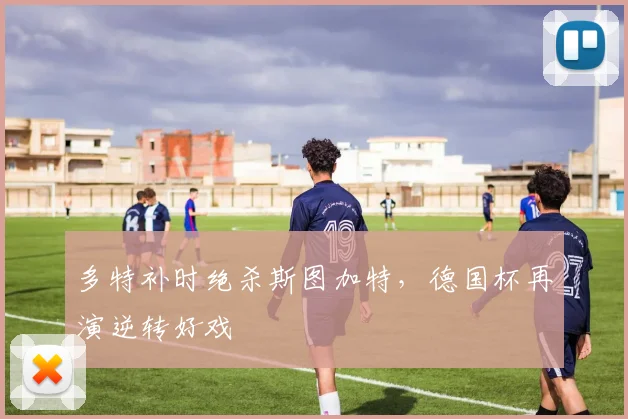 多特补时绝杀斯图加特，德国杯再演逆转好戏