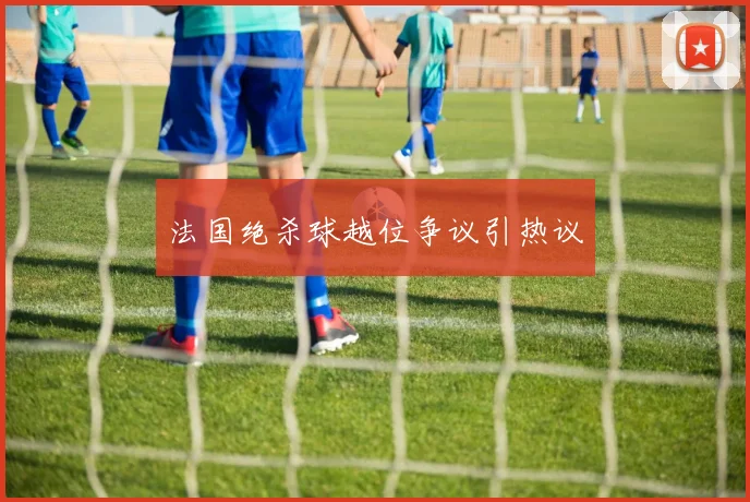 法国绝杀球越位争议引热议
