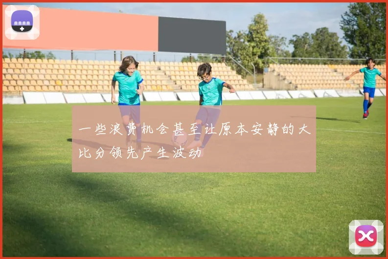 一些浪费机会甚至让原本安静的大比分领先产生波动
