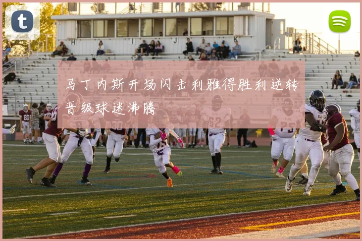 马丁内斯开场闪击利雅得胜利逆转晋级球迷沸腾