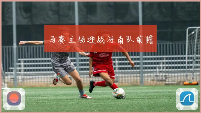 马赛主场迎战河南队前瞻