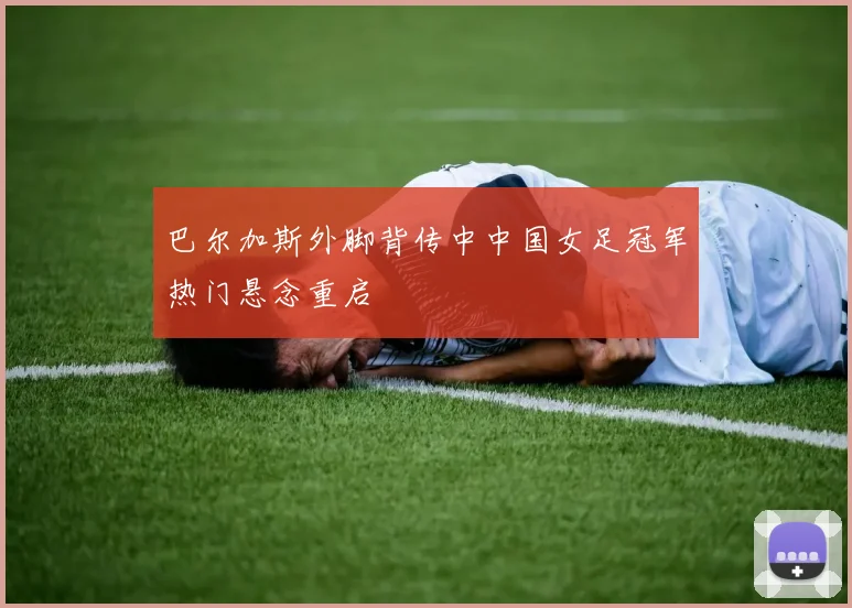 巴尔加斯外脚背传中中国女足冠军热门悬念重启