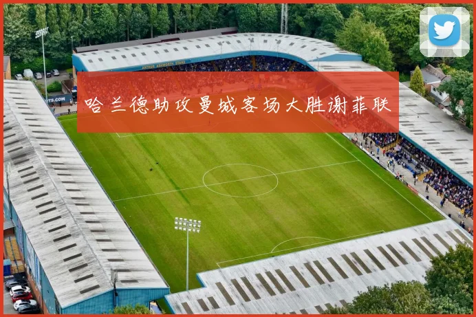 哈兰德助攻曼城客场大胜谢菲联