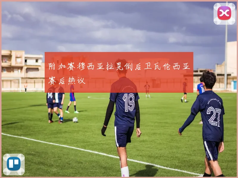 附加赛穆西亚拉晃倒后卫瓦伦西亚赛后热议