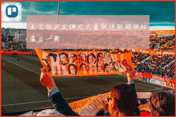 米兰低迷反弹尤文豪取连胜超级杯最后一舞