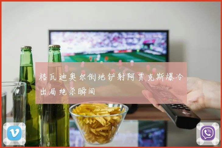 格瓦迪奥尔倒地铲射阿贾克斯爆冷出局绝杀瞬间