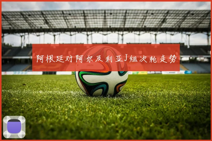 阿根廷对阿尔及利亚J组次轮走势