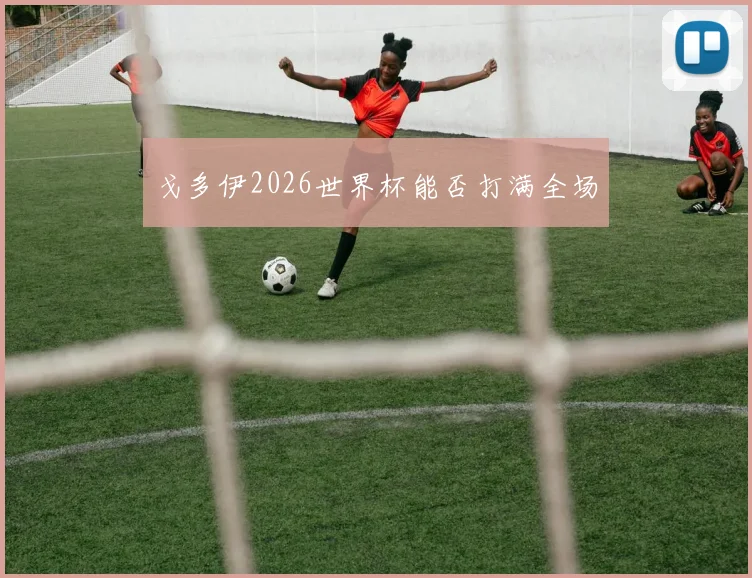 戈多伊2026世界杯能否打满全场