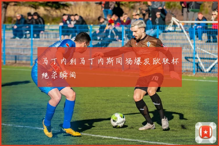 马丁内利马丁内斯同场爆发欧联杯绝杀瞬间