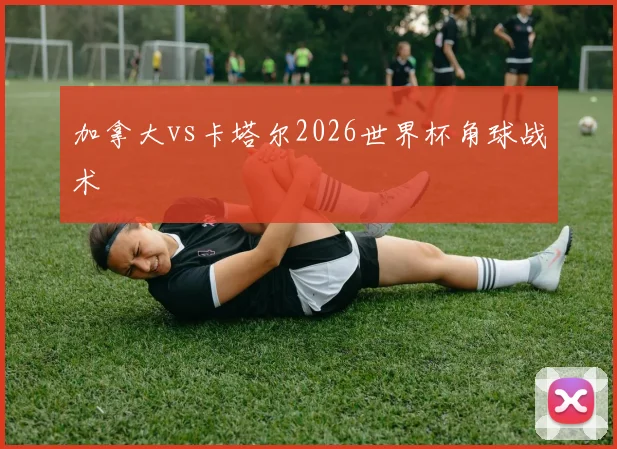加拿大vs卡塔尔2026世界杯角球战术