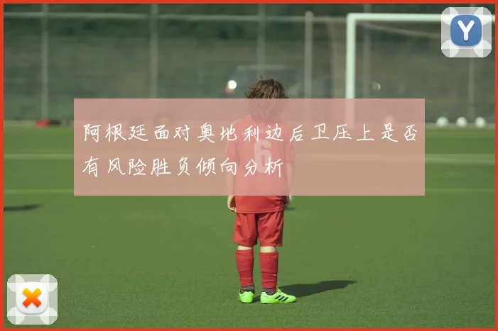 阿根廷面对奥地利边后卫压上是否有风险胜负倾向分析