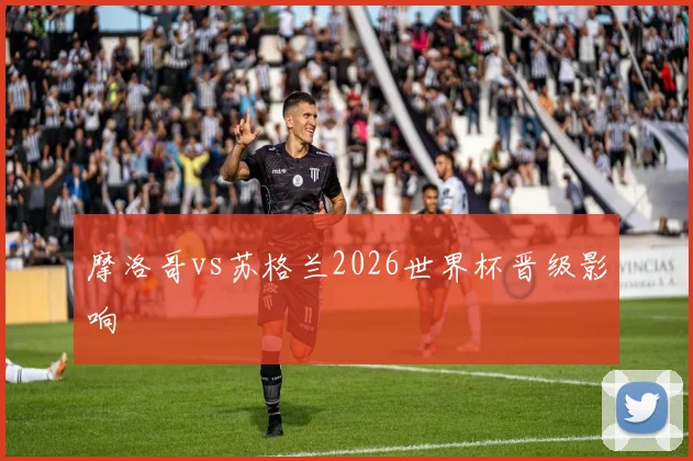 摩洛哥vs苏格兰2026世界杯晋级影响