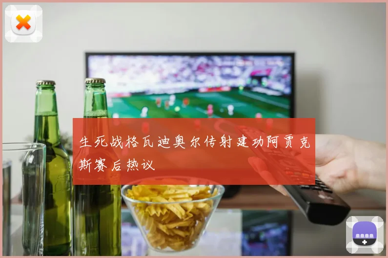 生死战格瓦迪奥尔传射建功阿贾克斯赛后热议
