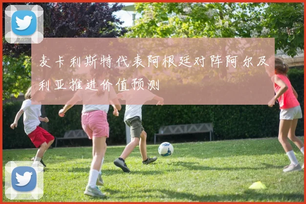麦卡利斯特代表阿根廷对阵阿尔及利亚推进价值预测