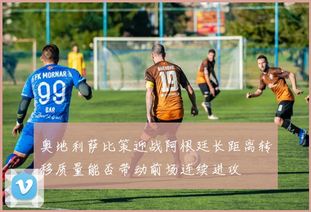 奥地利萨比策迎战阿根廷长距离转移质量能否带动前场连续进攻