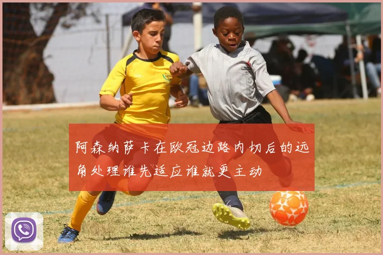 阿森纳萨卡在欧冠边路内切后的远角处理谁先适应谁就更主动