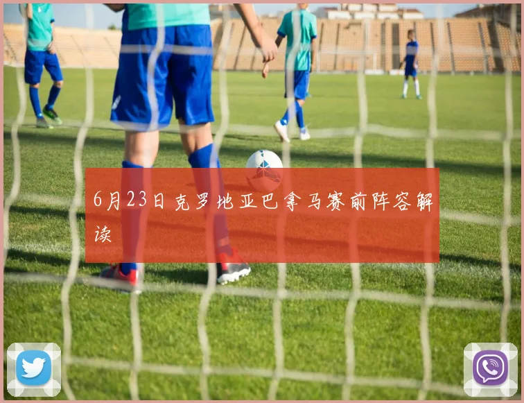 6月23日克罗地亚巴拿马赛前阵容解读
