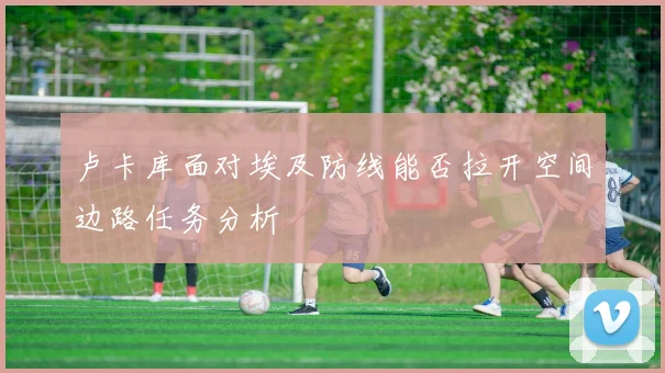 卢卡库面对埃及防线能否拉开空间边路任务分析