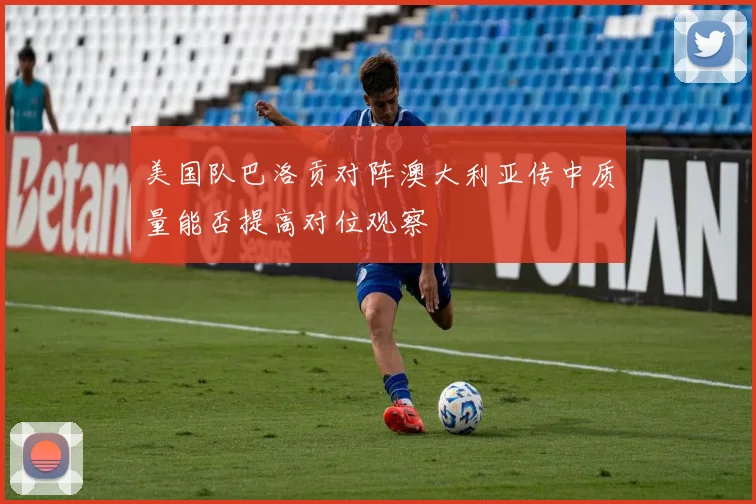 美国队巴洛贡对阵澳大利亚传中质量能否提高对位观察