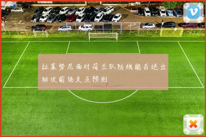 拉莱努尼面对荷兰队防线能否送出助攻前场支点预测
