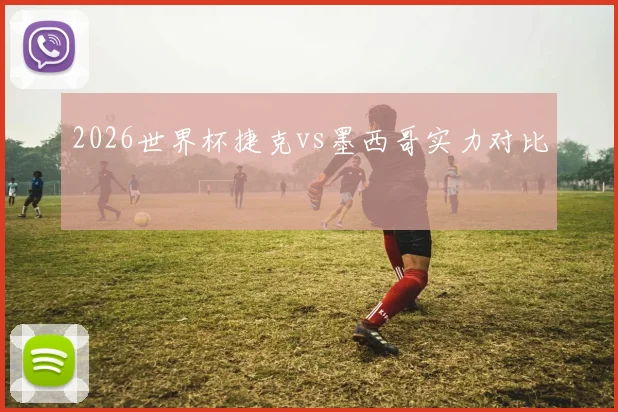 2026世界杯捷克vs墨西哥实力对比