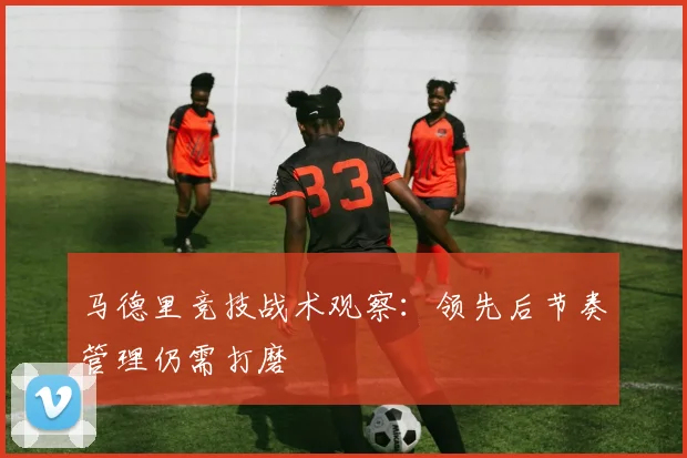 马德里竞技战术观察:领先后节奏管理仍需打磨
