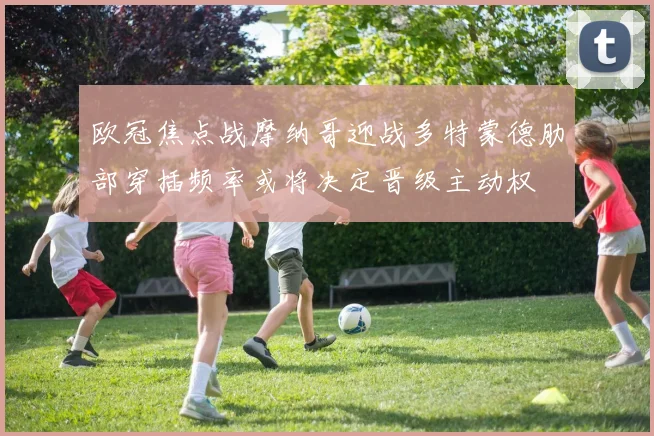 欧冠焦点战摩纳哥迎战多特蒙德肋部穿插频率或将决定晋级主动权